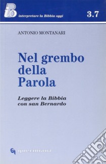 Nel grembo della parola. Leggere la Bibbia con san Bernardo libro di Montanari Antonio; Ghidelli C. (cur.)