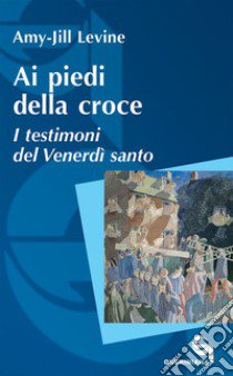 Ai piedi della croce. I testimoni del Venerdì santo libro di Levine Amy-Jill