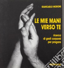 Le mie mani verso te. Ricerca di gesti corporei per pregare libro di Moroni Giancarlo