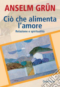 Ciò che alimenta l'amore. Relazione e spiritualità libro di Grün Anselm