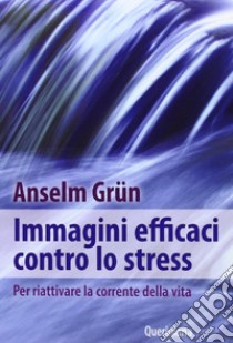 Immagini efficaci contro lo stressi. Per riattivare la corrente della vita libro di Grün Anselm