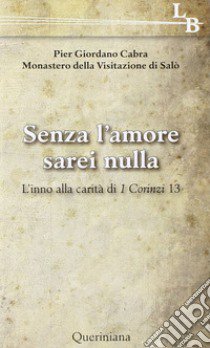 Senza l'amore sarei nulla. L'inno alla carità di 1 Corinzi 13 libro di Cabra Pier Giordano; Monastero della visitazione di Salò (cur.)