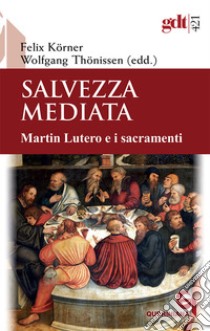 Salvezza mediata. Martin Lutero e i sacramenti libro di Körner F. (cur.); Thonissen W. (cur.); Maffeis A. (cur.)