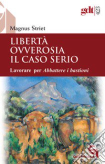 Libertà ovverosia il caso serio. Lavorare per Abbattere i bastioni. Nuova ediz. libro di Striet Magnus