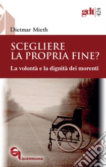 Scegliere la propria fine? La volontà e la dignità dei morenti. Nuova ediz. libro di Mieth Dietmar