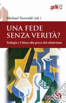 Una fede senza verità? Teologia e Chiesa alla prova del relativismo libro di Seewald M. (cur.)