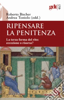 Ripensare la penitenza. La terza forma del rito: eccezione o risorsa? libro di Toniolo A. (cur.); Bischer R. (cur.)