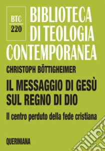 Il messaggio di Gesù sul regno di Dio. Il centro perduto della fede cristiana libro di Böttigheimer Christoph