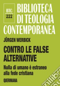 Contro le false alternative. Nulla di umano è estraneo alla fede cristiana libro di Werbick Jürgen