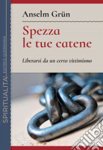 Spezza le tue catene. Liberarsi da un certo vittimismo. Nuova ediz. libro di Grün Anselm