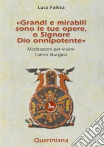 Grandi e mirabili sono le tue opere, o Signore Dio onnipotente. Meditazioni per vivere l'anno liturgico libro di Fallica Luca