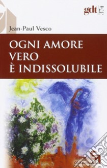 Ogni amore vero è indissolubile. Considerazioni in difesa dei divorziati risposati libro di Vesco Jean-Paul; Grillo A. (cur.)