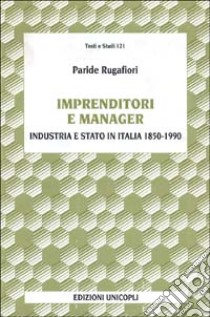 Imprenditori e manager. Industria e Stato in Italia (1850-1990) libro di Rugafiori Paride