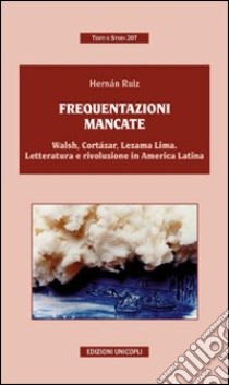 Frequentazioni mancate. Walsh, Cortàzar, Lezama Lima. Letteratura e rivoluzione in America Latina libro di Ruiz Hernàn