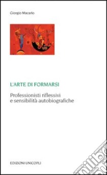 L'arte di formarsi. Professionisti riflessivi e sensibilità autobiografiche libro di Macario Giorgio