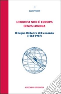 L'Europa non è Europa senza Londra. Il Regno Unito tra CEE e mondo (1964-1967) libro di Valent Lucio