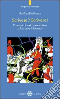 Scrivere? Scrivere! Percorsi di scrittura creativa. Il racconto e il romanzo libro di Dulbecco Marilisa