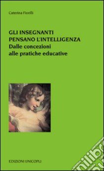 Gli insegnanti pensano l'intelligenza. Dalle concezioni alle pratiche educative libro di Fiorelli Caterina