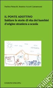 Il ponte adottivo. Saldare le storie di vita dei bambini d'origine straniera a scuola libro di Pistacchi Paolina; Accorti Gamannossi Beatrice