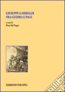 Giuseppe Garibaldi fra guerra e pace libro di Del Negro P. (cur.)