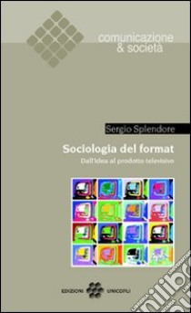 Sociologia del format. Dall'idea al prodotto televisivo libro di Splendore Sergio