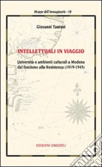 Intellettuali in viaggio. Università e ambienti culturali a Modena dal fascismo alla resistenza (1919-1945) libro di Taurasi Giovanni