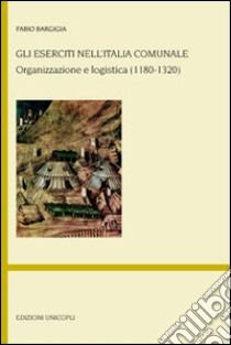 Gli eserciti nell'Italia comunale. Organizzazione e logistica (1180-1320) libro di Bargigia Fabio