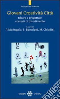 Giovani creatività città. Ideare e progettare contesti di divertimento libro di Meringolo P. (cur.); Bertoletti S. (cur.); Chiodini M. (cur.)