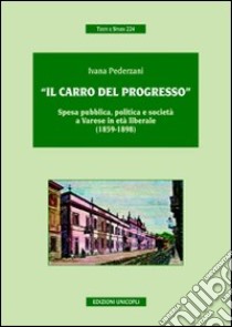 «Il carro del progresso». Spesa pubblica, politica e società a Varese in età liberale (1859-1898) libro di Pederzani Ivana