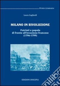 Milano in rivoluzione. Patrioti e popolo di fronte all'invasione francese (1796-1799) libro di Gagliardi Laura