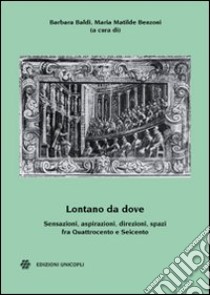 Lontano da dove. Sensazioni, aspirazioni, direzioni, spazi fra Quattrocento e Seicento libro di Baldi B. (cur.); Benzoni M. M. (cur.)