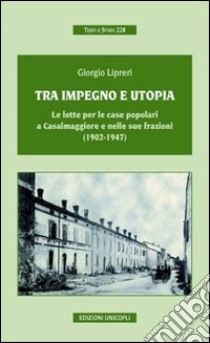 Tra impegno e utopia. Le lotte per le case popolari a Casalmaggiore e nelle sue frazioni (1902-1947) libro di Lipreri Giorgio