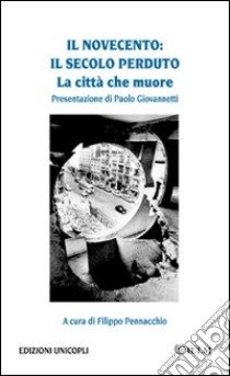 Il Novecento. Il secolo perduto. La città che muore libro di Pennacchio F. (cur.)