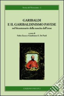 Garibaldi e il garibaldinismo pavese nel bicentenario della nascita dell'eroe libro di Zucca F. (cur.); De Paoli G. E. (cur.)