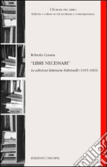 Libri necessari. Le edizioni letterarie Feltrinelli (1955-1965) libro di Cesana Roberta