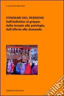 Itinerari del perdono. Dall'individuo al gruppo, dalla terapia alla patologia, dall'offerta alla domanda libro di Rizzi R. (cur.)