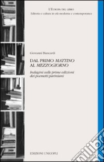 Dal primo «Mattino» al «Mezzogiorno». Indagini sulle prime edizioni dei poemetti pariniani libro di Biancardi Giovanni