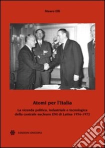 Atomi per l'Italia. La vicenda politica, industriale e tecnologica della centrale nucleare ENI di Latina 1956-1972 libro di Elli Mauro