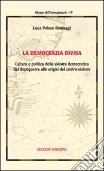 La democrazia divisa. Cultura e politica della sinistra democratica dal dopoguerra alle origini del centro-sinistra libro di Polese Remaggi Luca