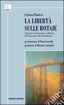 La libertà sulle rotaie. Tranvieri e ferrovieri a Milano dal fascismo alla Resistenza libro di Palmieri Cristina