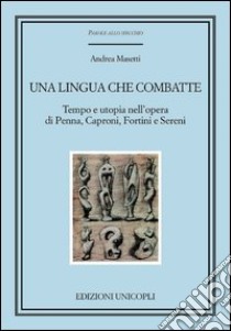 Una lingua che combatte. Tempo e utopia nell'opera di Penna, Caproni, Fortini e Sereni libro di Masetti Andrea