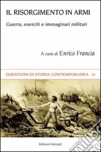 Il Risorgimento in armi. Guerra, eserciti e immaginari militari libro di Francia E. (cur.)