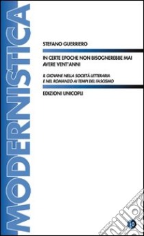 In certe epoche non bisognerebbe mai avere vent'anni. Il giovane nella società letteraria e nel romanzo ai tempi del fascismo libro di Guerriero Stefano