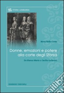 Donne, emozioni e potere alla corte degli Sforza. Da Bianca Maria a Cecilia Gallerani libro di Covini M. Nadia