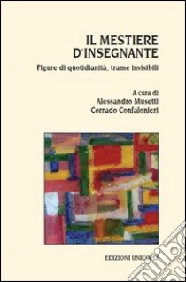 Il mestiere d'insegnante. Figure di quotidianità, trame invisibili libro di Musetti A. (cur.); Confalonieri C. (cur.)