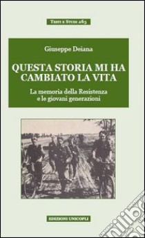 Questa storia mi ha cambiato la vita. La memoria della Resistenza e le giovani generazioni libro di Deiana Giuseppe