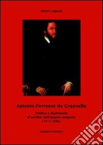 Antonio Perrenot de Granvelle. Politica e diplomazia al servizio dell'impero spagnolo (1517-1586) libro di Legnani Marco