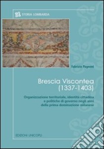 Brescia viscontea (1337-1403). Organizzazione territoriale, identità cittadina e politiche di governo negli anni della prima dominazione milanese libro di Pagnoni Fabrizio