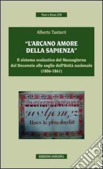 «L'arcano amore della sapienza». Il sistema scolastico del Mezzogiorno dal decennio alle soglie dell'Unità nazionale (1806-1861) libro di Tanturri Alberto