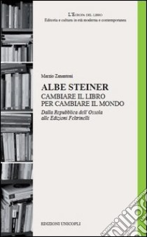 Albe Steiner. Cambiare il libro per cambiare il mondo. Dalla Repubblica dell'Ossola alle edizioni Feltrinelli libro di Zanantoni Marzio